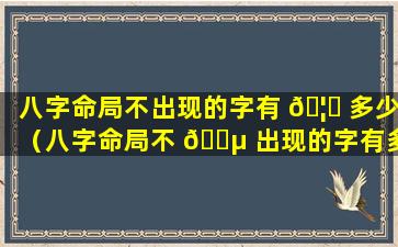 八字命局不出现的字有 🦟 多少（八字命局不 🐵 出现的字有多少种）